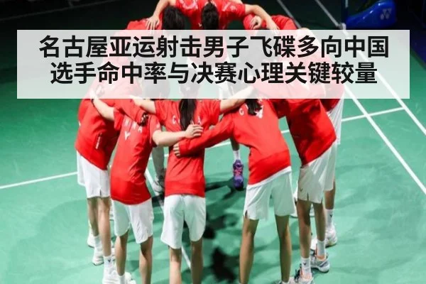 名古屋亚运射击男子飞碟多向中国选手命中率与决赛心理关键较量