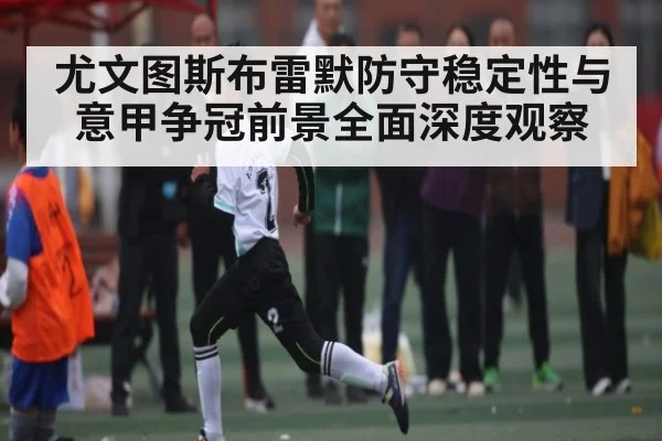 尤文图斯布雷默防守稳定性与意甲争冠前景全面深度观察