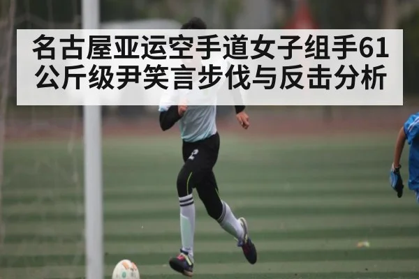 名古屋亚运空手道女子组手61公斤级尹笑言步伐与反击分析