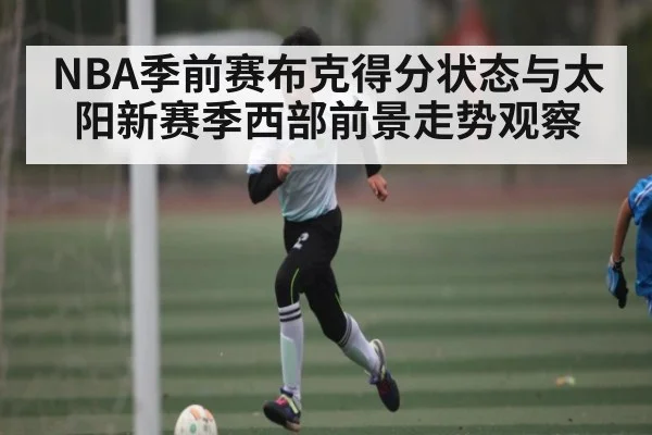 NBA季前赛布克得分状态与太阳新赛季西部前景走势观察