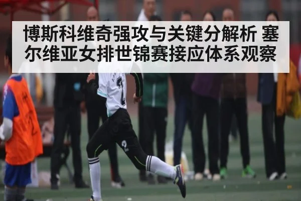 博斯科维奇强攻与关键分解析 塞尔维亚女排世锦赛接应体系观察
