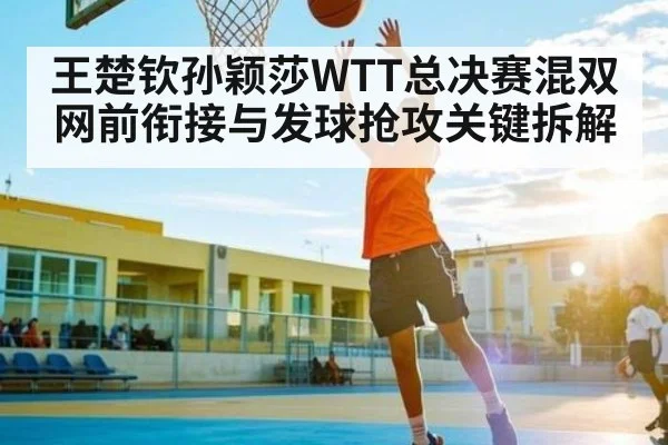 王楚钦孙颖莎WTT总决赛混双网前衔接与发球抢攻关键拆解