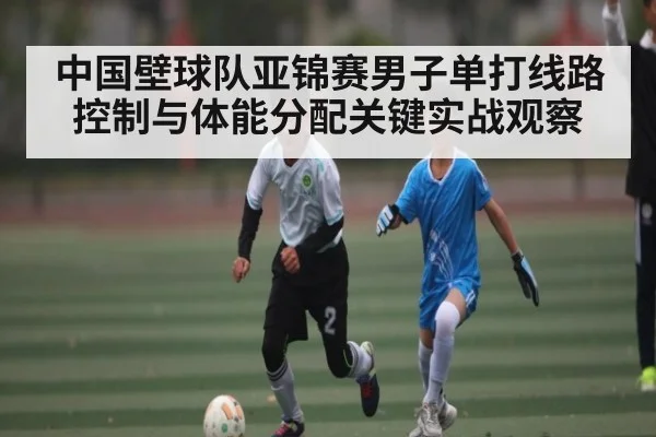 中国壁球队亚锦赛男子单打线路控制与体能分配关键实战观察