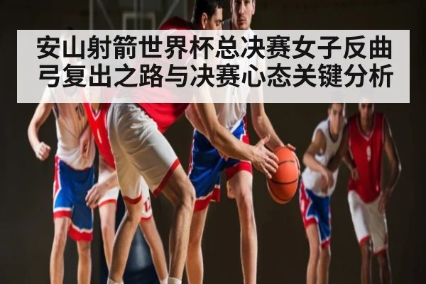 安山射箭世界杯总决赛女子反曲弓复出之路与决赛心态关键分析