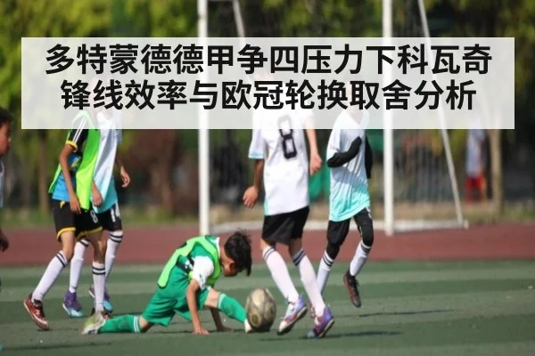 多特蒙德德甲争四压力下科瓦奇锋线效率与欧冠轮换取舍分析