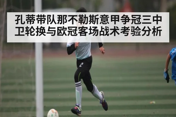 孔蒂带队那不勒斯意甲争冠三中卫轮换与欧冠客场战术考验分析
